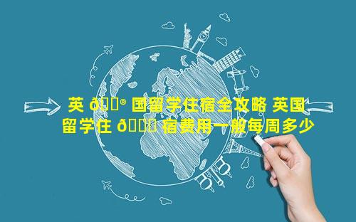 英 💮 国留学住宿全攻略 英国留学住 🐝 宿费用一般每周多少钱